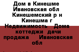 Дом в Кинешме - Ивановская обл., Кинешемский р-н, Кинешма г. Недвижимость » Дома, коттеджи, дачи продажа   . Ивановская обл.